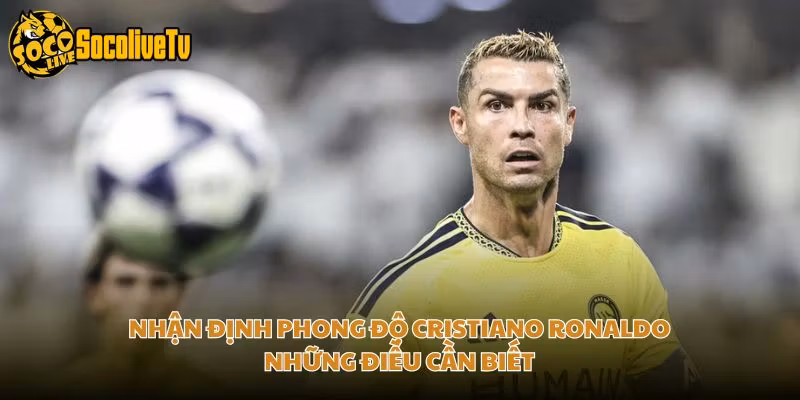 Nhận Định Phong Độ Cristiano Ronaldo Những Điều Cần Biết